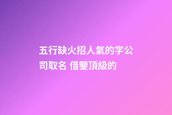五行缺火招人氣的字公司取名 借鑒頂級的